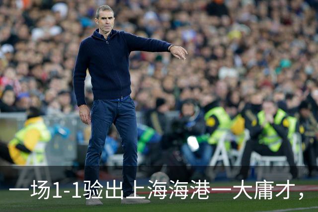 一场1-1验出上海海港一大庸才，以一己之力坑苦球队，穆斯卡特最好别用他