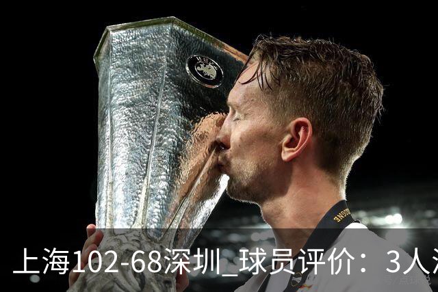上海102-68深圳 球员评价：3人满分，5人及格，2人低迷