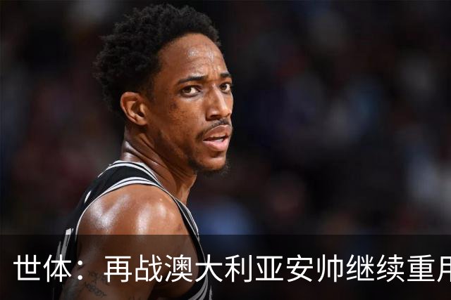 世体：再战澳大利亚安帅继续重用拉菲尼亚，欲让其踢9号位