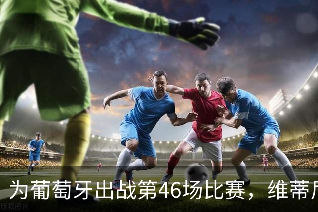 为葡萄牙出战第46场比赛，维蒂尼亚终打进国家队生涯处子球
