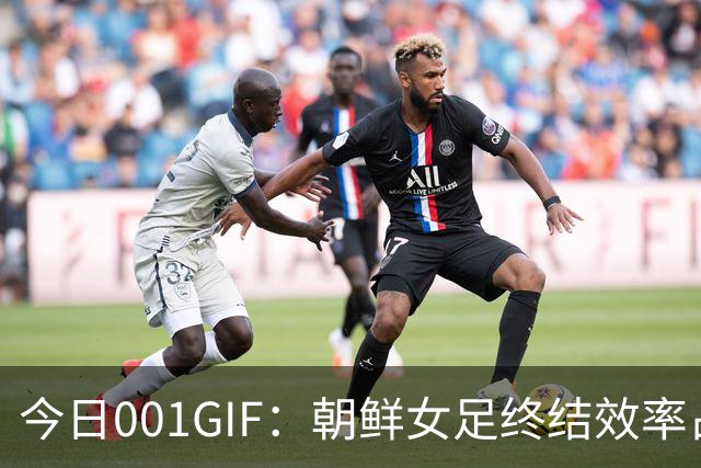 今日001GIF：朝鲜女足终结效率占优，中国女足或将小分差落败