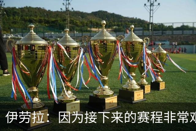 伊劳拉：因为接下来的赛程非常艰难，我们必须做好准备