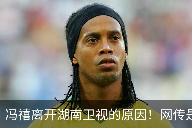 冯禧离开湖南卫视的原因！网传是为了和许嵩结束异地，并非是合约到期