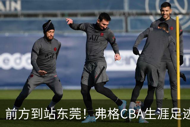 前方到站东莞！弗格CBA生涯足迹：广州→北控→辽宁→上海→广东