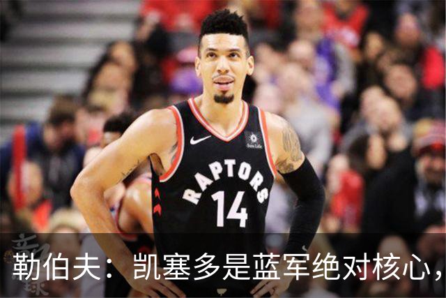 勒伯夫：凯塞多是蓝军绝对核心，缺少他就如同缺少特里和兰帕德