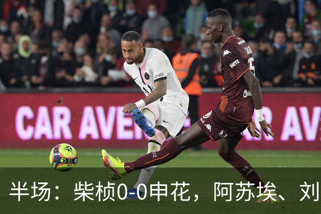 半场：柴桢0-0申花，阿苏埃、刘诚宇伤退，后者错失良机