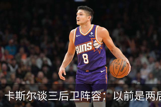 卡斯尔谈三后卫阵容：以前是两后卫 增加另一个后会打更多的无球