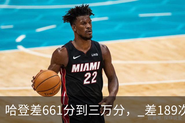 哈登差661分到三万分， 差189次助攻历史前十，只是常规赛巨星而已
