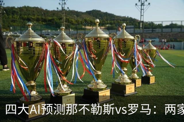 四大AI预测那不勒斯vs罗马：两家看好客胜，两家倾向平局