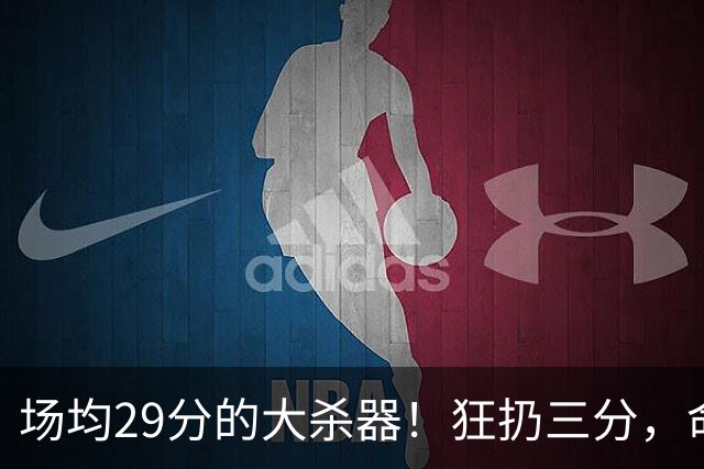 场均29分的大杀器！狂扔三分，命中率破70%！年薪竟不足1500万？