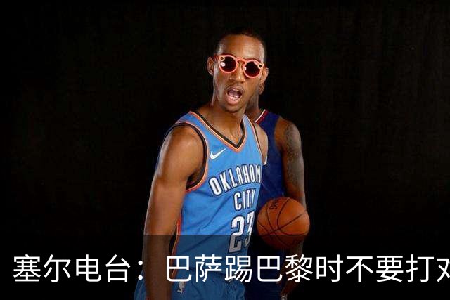 塞尔电台：巴萨踢巴黎时不要打对攻，那等于自杀式踢法