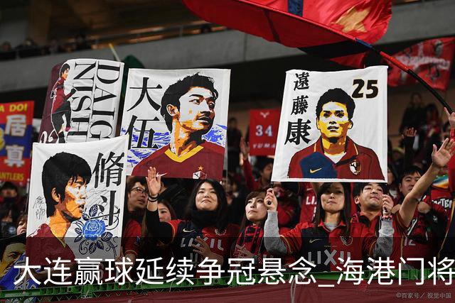 大连赢球延续争冠悬念 海港门将颜骏凌：必须全力以赴