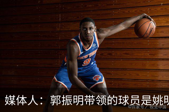 媒体人：郭振明带领的球员是姚明培养的 只怪球员不合理
