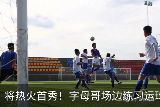 将热火首秀！字母哥场边练习运球 斯波：他今天可以出战