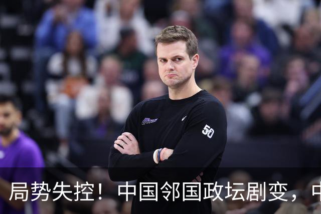 局势失控！中国邻国政坛剧变，中央果断出手，地方派高层遭大清洗