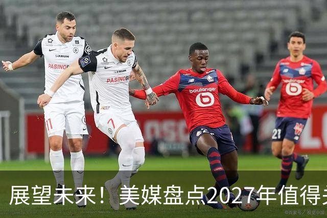 展望未来！美媒盘点2027年值得关注的5大自由球员，多位超巨领衔