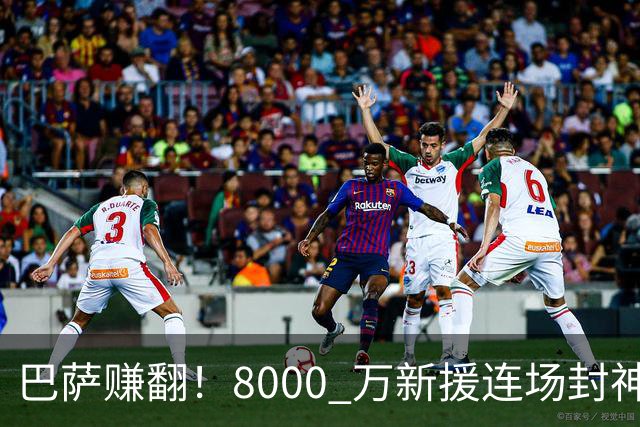 巴萨赚翻！8000 万新援连场封神，诺坎普捡到绝世神锋