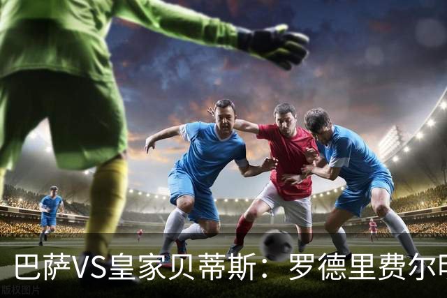 巴萨VS皇家贝蒂斯：罗德里费尔明坐镇 新小白领衔 亚马尔热苏斯出击