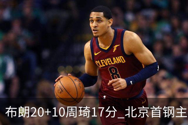 布朗20+10周琦17分 北京首钢主场力克广东两连胜