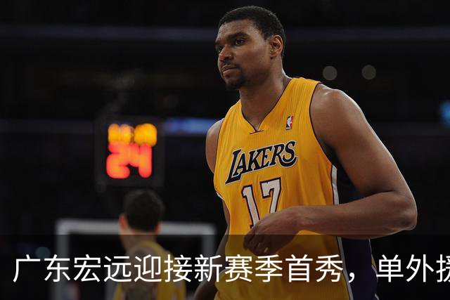广东宏远迎接新赛季首秀，单外援出战焦泊乔与徐杰扮演关键角色