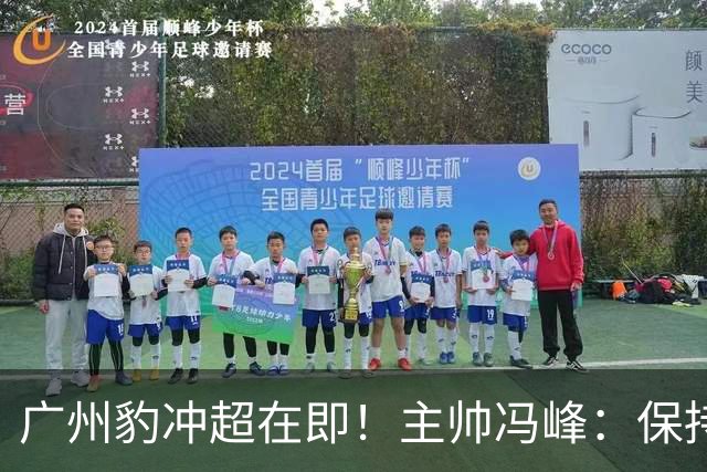 广州豹冲超在即！主帅冯峰：保持平常心，打出优势全力争胜
