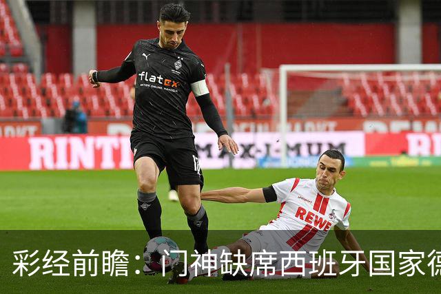 彩经前瞻：门神缺席西班牙国家德比，皇马客场恐难全身而退