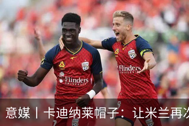 意媒丨卡迪纳莱帽子：让米兰再次伟大