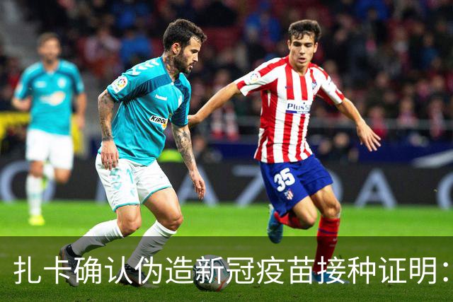 扎卡确认伪造新冠疫苗接种证明：我对疫苗很不信任，我错了