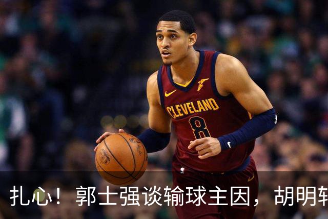 扎心！郭士强谈输球主因，胡明轩承认没做好，卡兹米直戳男篮17年最大变化