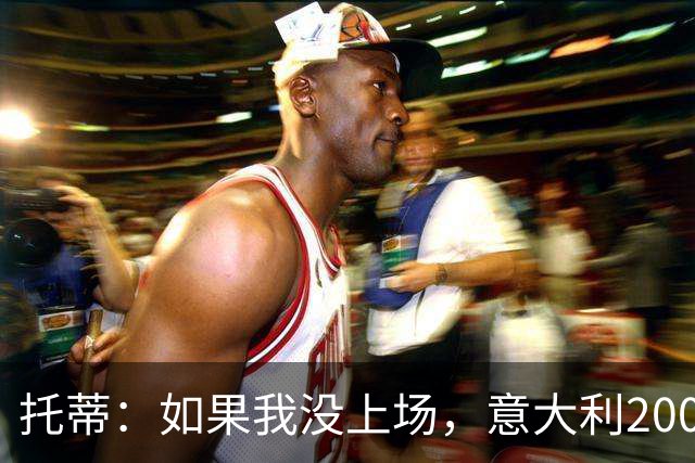 托蒂：如果我没上场，意大利2006年拿不了世界杯