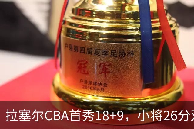 拉塞尔CBA首秀18+9，小将26分双加时致胜，段睿骐空砍17分