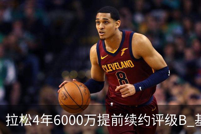 拉松4年6000万提前续约评级B 基昂特·乔治5年1.575亿合同评级C+