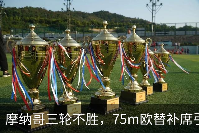 摩纳哥三轮不胜，75m欧替补席引质疑
