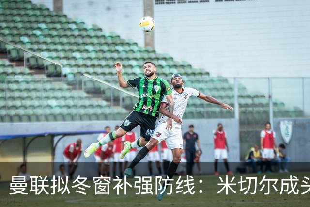 曼联拟冬窗补强防线：米切尔成头号目标，约罗主力位置难保