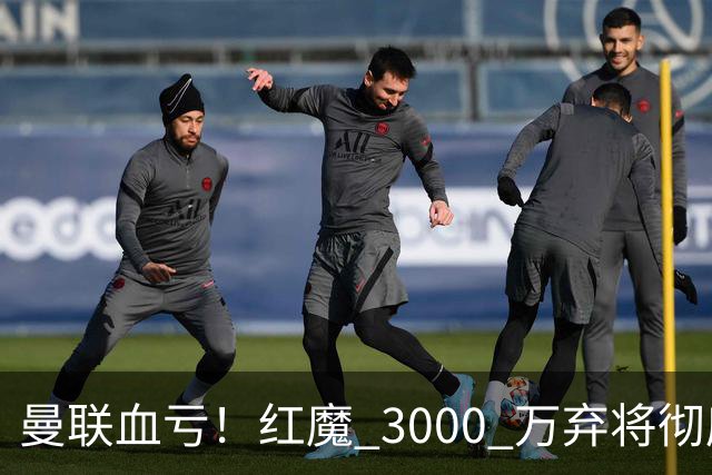 曼联血亏！红魔 3000 万弃将彻底逆袭！名宿直言他现在是队内第一