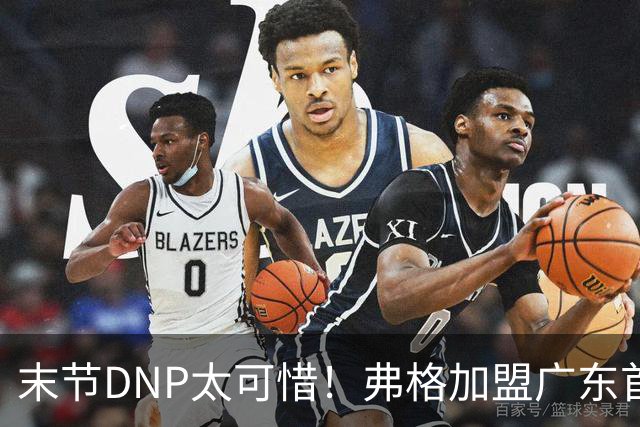 末节DNP太可惜！弗格加盟广东首秀17+5兑现球迷认可承诺