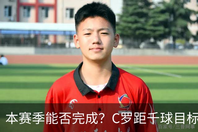 本赛季能否完成？C罗距千球目标只差20球，按目前效率还需40场