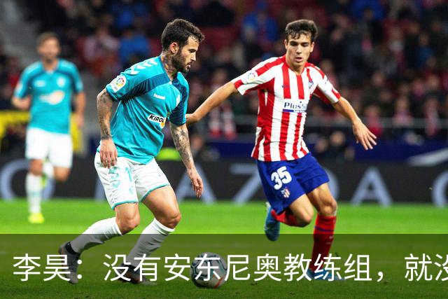 李昊：没有安东尼奥教练组，就没有这里的我