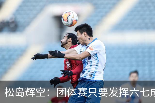 松岛辉空：团体赛只要发挥六七成实力 就能和中国乒乓球队抗衡