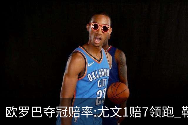 欧罗巴夺冠赔率:尤文1赔7领跑 勒沃反超AC米兰