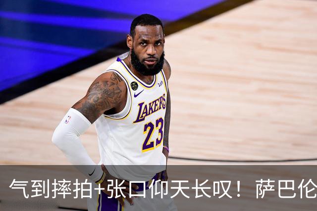 气到摔拍+张口仰天长叹！萨巴伦卡止步中网32强 世界前二携手出局太罕见