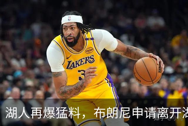 湖人再爆猛料，布朗尼申请离开湖人！直言东契奇打压太过分