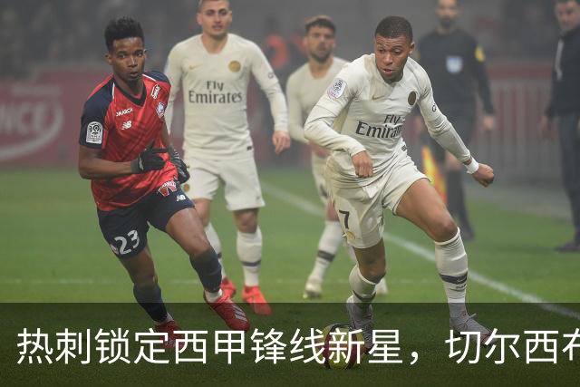 热刺锁定西甲锋线新星，切尔西布莱顿也有意