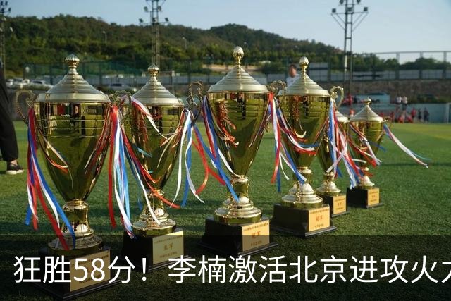 狂胜58分！李楠激活北京进攻火力 找到豪华阵容使用说明