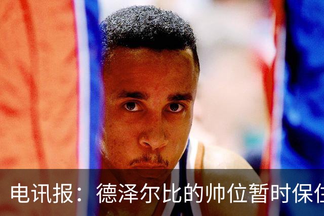 电讯报：德泽尔比的帅位暂时保住，但座位将因赞助结束被拆除