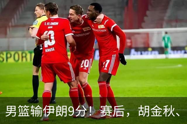 男篮输伊朗9分！赛后，胡金秋、郭士强、廖三宁说了啥？