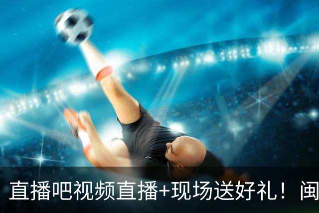 直播吧视频直播+现场送好礼！闽超决赛-厦门vs福州首发公布