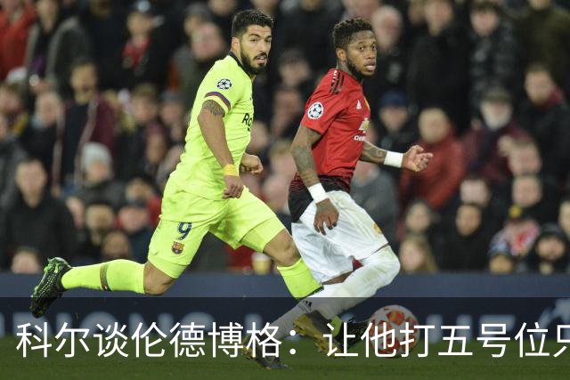 科尔谈伦德博格：让他打五号位只是阶段性尝试 成长很难一蹴而就