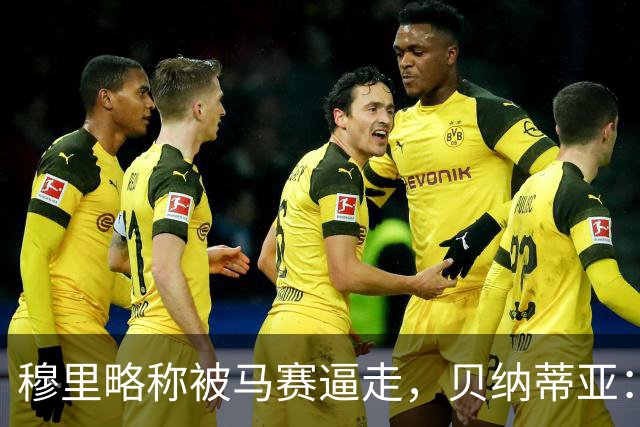 穆里略称被马赛逼走，贝纳蒂亚：德泽尔比公开要我们续约他