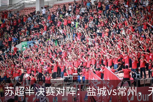 苏超半决赛对阵：盐城vs常州，无锡vs泰州